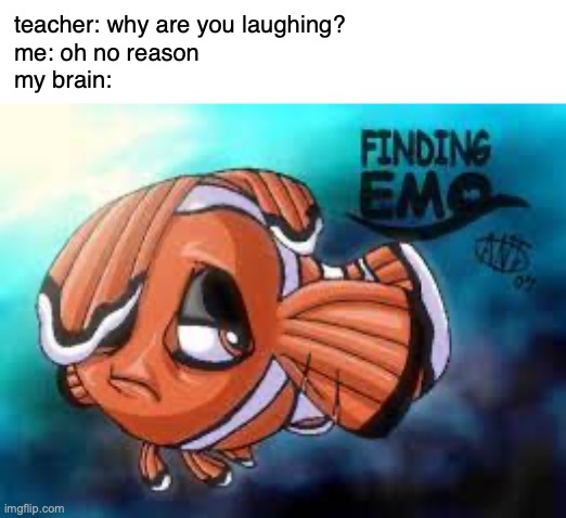 teacher: why are you laughing?
me: oh no reason
my brain: | made w/ Imgflip meme maker