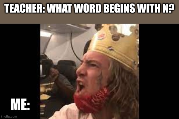 nicer is what i meant ... oh yeah and ni- | TEACHER: WHAT WORD BEGINS WITH N? ME: | image tagged in dark humor,burger king | made w/ Imgflip meme maker