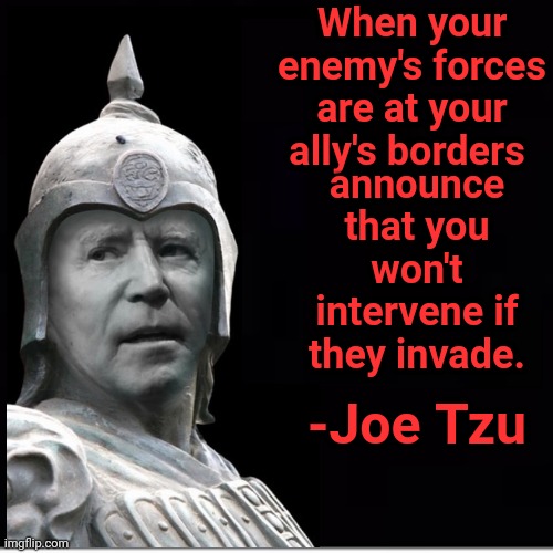 Joe Tzu | When your enemy's forces are at your ally's borders; announce that you won't intervene if they invade. -Joe Tzu | image tagged in coward,failure,corrupt,dementia,embarrassing,creepy joe biden | made w/ Imgflip meme maker
