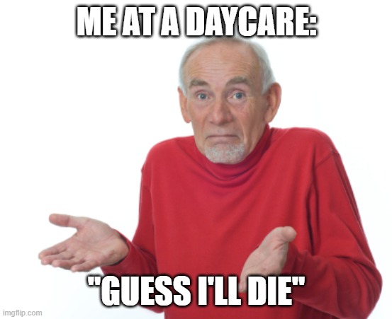 Guess I'll die  | ME AT A DAYCARE: "GUESS I'LL DIE" | image tagged in guess i'll die | made w/ Imgflip meme maker