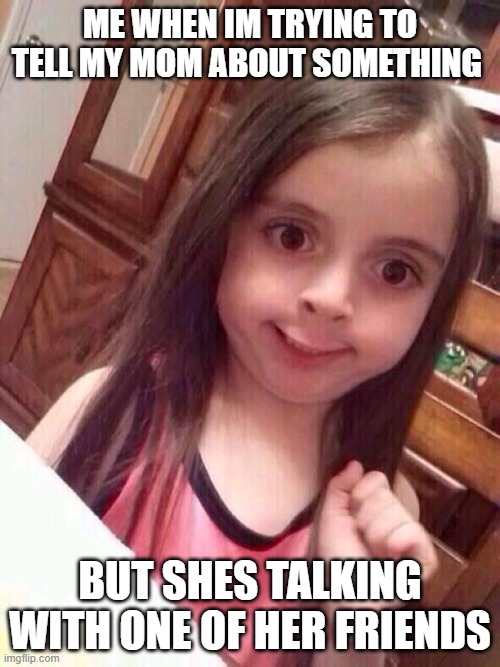 Little girl funny smile | ME WHEN IM TRYING TO TELL MY MOM ABOUT SOMETHING; BUT SHES TALKING WITH ONE OF HER FRIENDS | image tagged in little girl funny smile | made w/ Imgflip meme maker