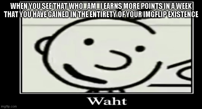 WAHT | WHEN YOU SEE THAT WHO_AM_I EARNS MORE POINTS IN A WEEK THAT YOU HAVE GAINED IN THE ENTIRETY OF YOUR IMGFLIP EXISTENCE | image tagged in waht greg,wut,wat,waht,what,wot | made w/ Imgflip meme maker