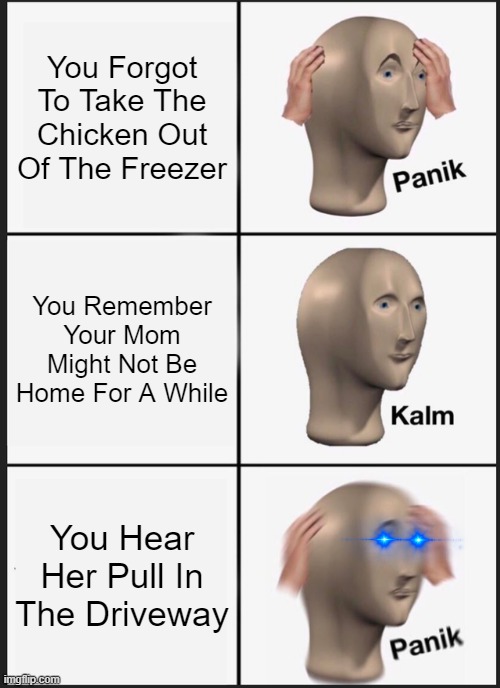 Panik Kalm Panik Meme | You Forgot To Take The Chicken Out Of The Freezer; You Remember Your Mom Might Not Be Home For A While; You Hear Her Pull In The Driveway | image tagged in memes,panik kalm panik | made w/ Imgflip meme maker