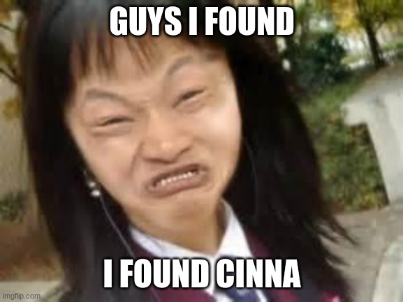cinna when comment ban | GUYS I FOUND; I FOUND CINNA | image tagged in angry asian lady | made w/ Imgflip meme maker