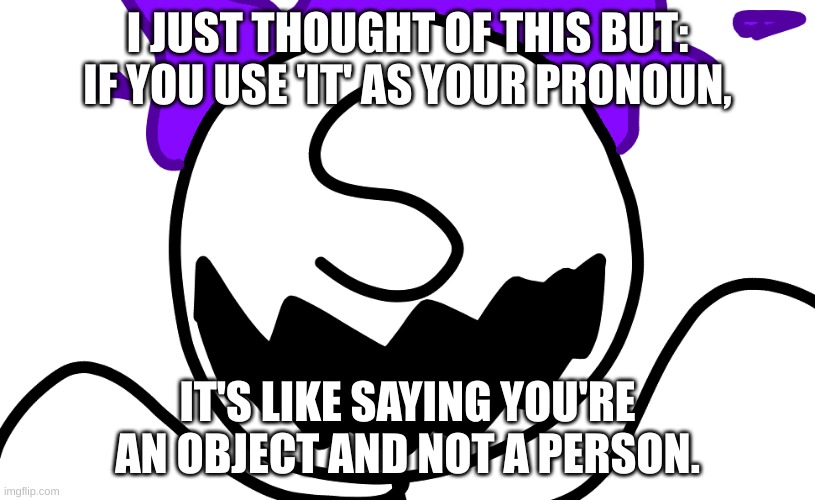 Purple Freddy Spazbear | I JUST THOUGHT OF THIS BUT:
IF YOU USE 'IT' AS YOUR PRONOUN, IT'S LIKE SAYING YOU'RE AN OBJECT AND NOT A PERSON. | image tagged in purple freddy spazbear | made w/ Imgflip meme maker