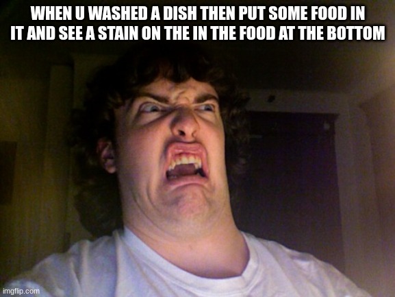 this is why i dont use reusable bowls | WHEN U WASHED A DISH THEN PUT SOME FOOD IN IT AND SEE A STAIN ON THE IN THE FOOD AT THE BOTTOM | image tagged in memes,oh no | made w/ Imgflip meme maker