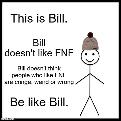 Be like Bill because there's nothing wrong with liking fnf | This is Bill. Bill doesn't like FNF; Bill doesn't think people who like FNF are cringe, weird or wrong; Be like Bill. | image tagged in memes,be like bill,fnf,friday night funkin,bill,stupidly long title | made w/ Imgflip meme maker
