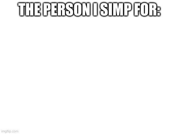 The FitnessGram™ Pacer Test is a multistage aerobic capacity test that progressively gets more difficult as it continues. The 20 | THE PERSON I SIMP FOR: | image tagged in blank white template | made w/ Imgflip meme maker