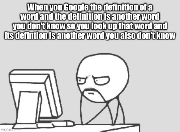 Did I put too much text so it became confusing? Probably |  When you Google the definition of a word and the definition is another word you don't know so you look up that word and its defintion is another word you also don't know | image tagged in memes,computer guy | made w/ Imgflip meme maker