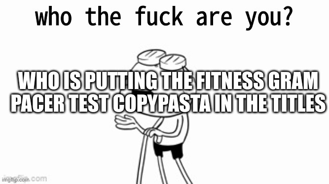 The FitnessGram™ Pacer Test is a multistage aerobic capacity test that progressively gets more difficult as it continues. The 20 | WHO IS PUTTING THE FITNESS GRAM PACER TEST COPYPASTA IN THE TITLES | image tagged in who the fuck are you | made w/ Imgflip meme maker