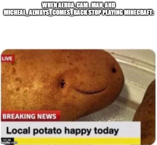 The local potato will be happy today | WHEN AER0A, CAM_MAN, AND MICHEAL_ALWAYS_COMES_BACK STOP PLAYING MINECRAFT: | image tagged in local potato happy,memes,president_joe_biden | made w/ Imgflip meme maker
