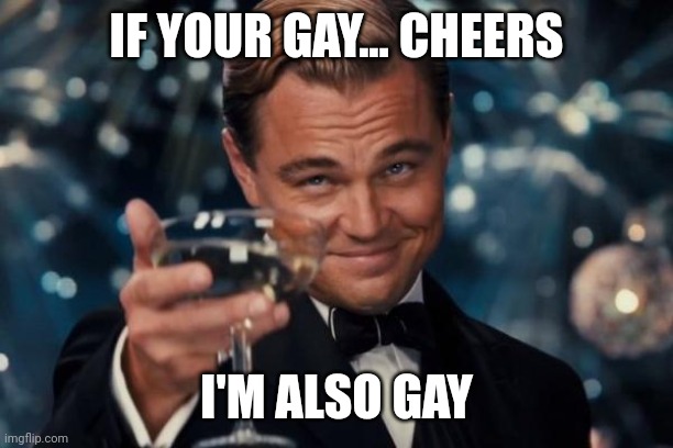 Gay... very gay | IF YOUR GAY... CHEERS; I'M ALSO GAY | image tagged in memes,leonardo dicaprio cheers | made w/ Imgflip meme maker
