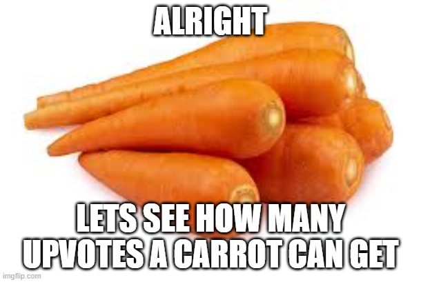 Everytime I see this kind of stuff |  ALRIGHT; LETS SEE HOW MANY UPVOTES A CARROT CAN GET | image tagged in alright | made w/ Imgflip meme maker