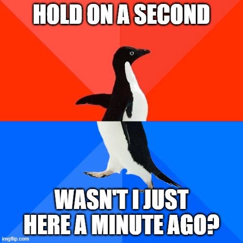 Socially Awesome Awkward Penguin Meme | HOLD ON A SECOND; WASN'T I JUST HERE A MINUTE AGO? | image tagged in memes,socially awesome awkward penguin | made w/ Imgflip meme maker