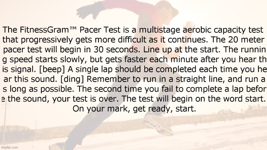 The FitnessGram Pacer Test is a multistage aerobic capacity test that progressively gets more difficult as it continues. The 20 | made w/ Imgflip meme maker
