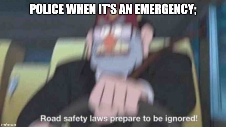 Why | POLICE WHEN IT'S AN EMERGENCY; | image tagged in road safety laws prepare to be ignored | made w/ Imgflip meme maker
