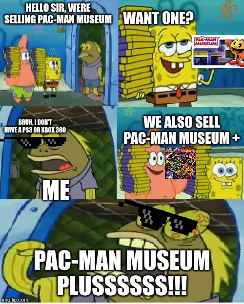 Bacically me and pac-man museum plus | HELLO SIR, WERE SELLING PAC-MAN MUSEUM; WANT ONE? BRUH, I DON'T HAVE A PS3 OR XBOX 360; WE ALSO SELL PAC-MAN MUSEUM +; ME; PAC-MAN MUSEUM PLUSSSSSS!!! | image tagged in memes,chocolate spongebob | made w/ Imgflip meme maker