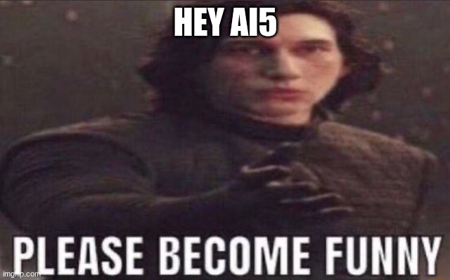 please become funny | HEY AI5 | image tagged in please become funny | made w/ Imgflip meme maker