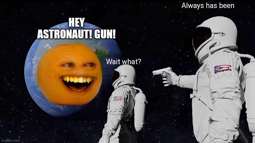 Annoying Orange | Always has been; HEY ASTRONAUT! GUN! Wait what? | image tagged in memes,always has been,annoying orange | made w/ Imgflip meme maker
