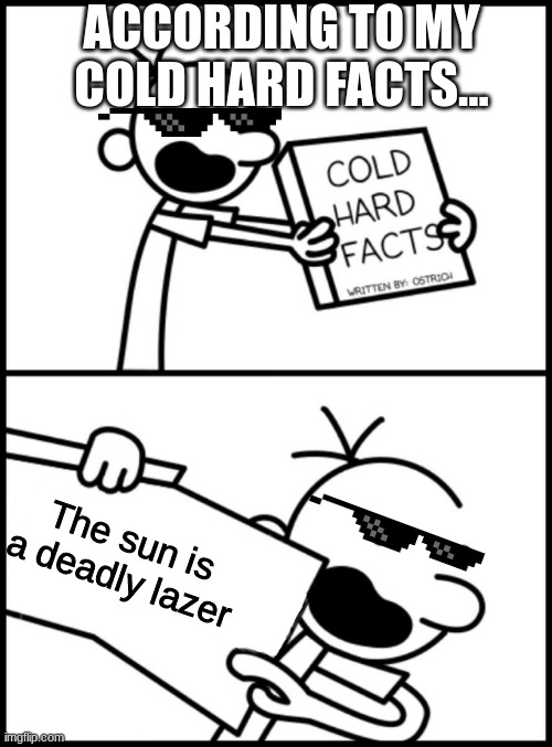My cold hard facts that are hard as rock | ACCORDING TO MY COLD HARD FACTS... The sun is a deadly lazer | image tagged in greg heffley cold hard facts | made w/ Imgflip meme maker