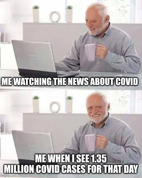 Hide the Pain Harold Meme | ME WATCHING THE NEWS ABOUT COVID; ME WHEN I SEE 1.35 MILLION COVID CASES FOR THAT DAY | image tagged in memes,hide the pain harold | made w/ Imgflip meme maker