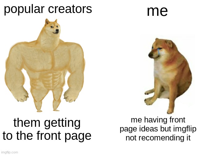 Buff Doge vs. Cheems | popular creators; me; them getting to the front page; me having front page ideas but imgflip not recomending it | image tagged in memes,buff doge vs cheems,frontpage,ahhhhhhhhhhhhh,help me,please | made w/ Imgflip meme maker