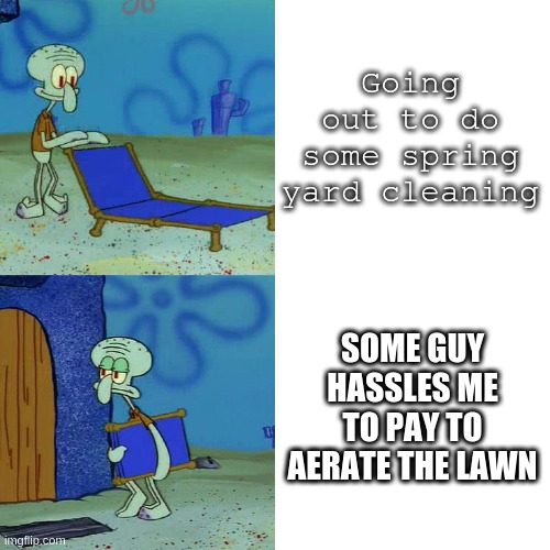 Squidward chair | Going out to do some spring yard cleaning; SOME GUY HASSLES ME TO PAY TO AERATE THE LAWN | image tagged in squidward chair,memes | made w/ Imgflip meme maker