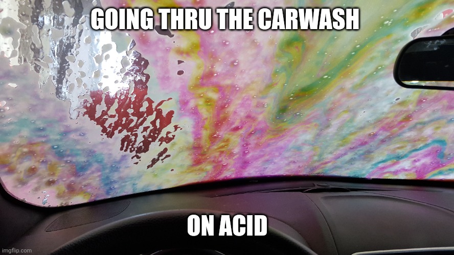 Carwash | GOING THRU THE CARWASH; ON ACID | image tagged in psychedelic | made w/ Imgflip meme maker