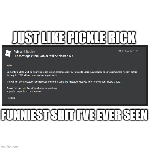 Blank Transparent Square | JUST LIKE PICKLE RICK; FUNNIEST SHIT I'VE EVER SEEN | image tagged in memes,blank transparent square | made w/ Imgflip meme maker