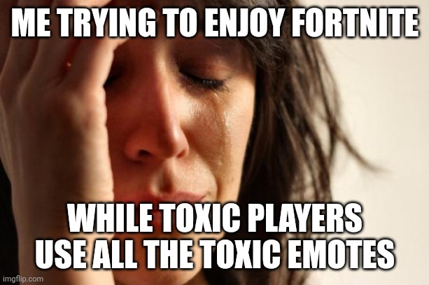 : / | ME TRYING TO ENJOY FORTNITE; WHILE TOXIC PLAYERS USE ALL THE TOXIC EMOTES | image tagged in memes,first world problems | made w/ Imgflip meme maker