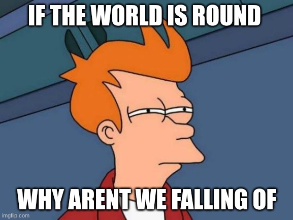 Futurama Fry | IF THE WORLD IS ROUND; WHY ARENT WE FALLING OF | image tagged in memes,futurama fry | made w/ Imgflip meme maker