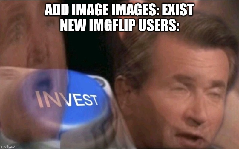 i did that so much when i first started | ADD IMAGE IMAGES: EXIST
NEW IMGFLIP USERS: | image tagged in invest | made w/ Imgflip meme maker