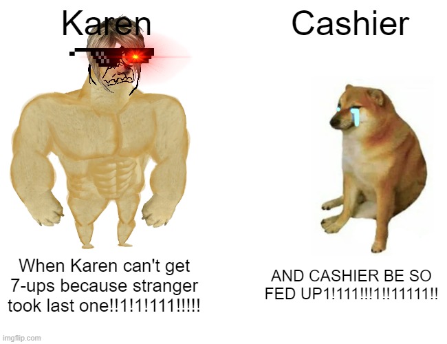 CASHIEERRRRR AND KARENNNNNN!!!!1111111!!!!!!!!!!!!!11 OMG CRAZY!!!!!!!!!!! | Karen; Cashier; When Karen can't get 7-ups because stranger took last one!!1!1!111!!!!! AND CASHIER BE SO FED UP1!111!!!1!!11111!! | image tagged in memes,buff doge vs cheems,karen,funny meme,good memes,funny dog memes | made w/ Imgflip meme maker
