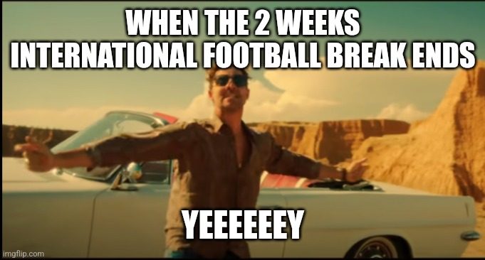 ehehe siu | WHEN THE 2 WEEKS INTERNATIONAL FOOTBALL BREAK ENDS; YEEEEEEY | image tagged in david bisbal,futbol,football,soccer,international break,memes | made w/ Imgflip meme maker