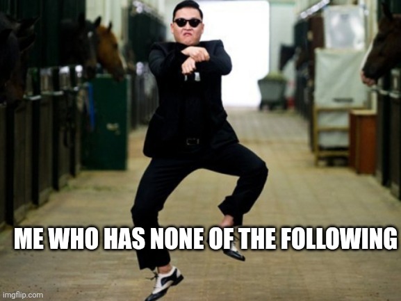 Psy Horse Dance Meme | ME WHO HAS NONE OF THE FOLLOWING | image tagged in memes,psy horse dance | made w/ Imgflip meme maker
