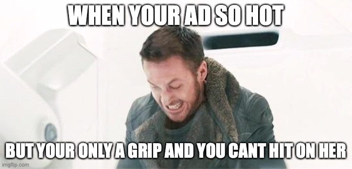 Blade Runner Angry On Set Meme | WHEN YOUR AD SO HOT; BUT YOUR ONLY A GRIP AND YOU CANT HIT ON HER | image tagged in blade runner,ryan gosling,angry,funny memes | made w/ Imgflip meme maker