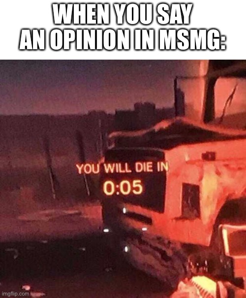 You will die in 0:05 | WHEN YOU SAY AN OPINION IN MSMG: | image tagged in you will die in 0 05 | made w/ Imgflip meme maker