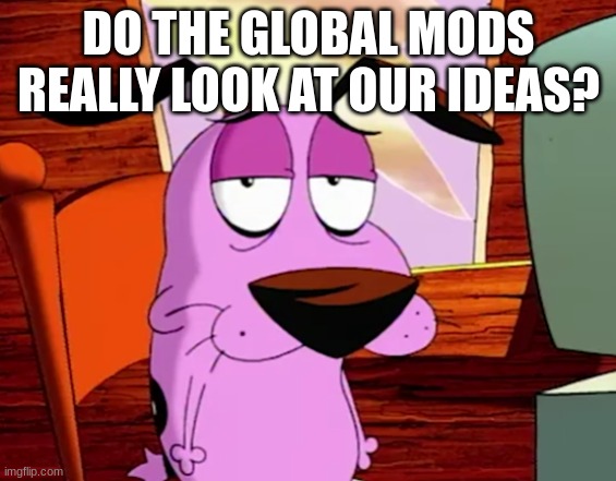 Unamused Courage | DO THE GLOBAL MODS REALLY LOOK AT OUR IDEAS? | image tagged in unamused courage | made w/ Imgflip meme maker