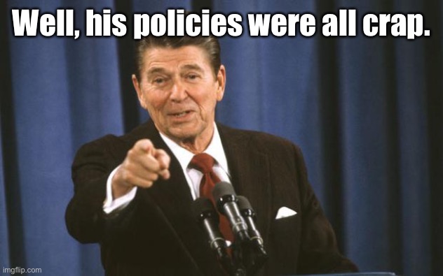 Ronald Reagan | Well, his policies were all crap. | image tagged in ronald reagan | made w/ Imgflip meme maker