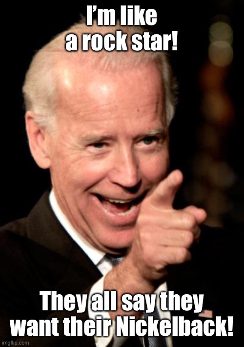 Smilin Biden Meme | I’m like a rock star! They all say they want their Nickelback! | image tagged in memes,smilin biden | made w/ Imgflip meme maker