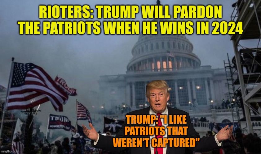 misconstrued coup | RIOTERS: TRUMP WILL PARDON THE PATRIOTS WHEN HE WINS IN 2024; TRUMP: "I LIKE PATRIOTS THAT WEREN'T CAPTURED" | image tagged in misconstrued coup | made w/ Imgflip meme maker