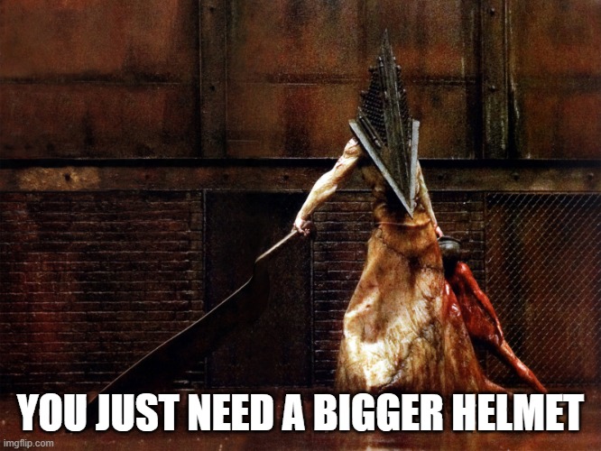 pyramid head | YOU JUST NEED A BIGGER HELMET | image tagged in pyramid head | made w/ Imgflip meme maker