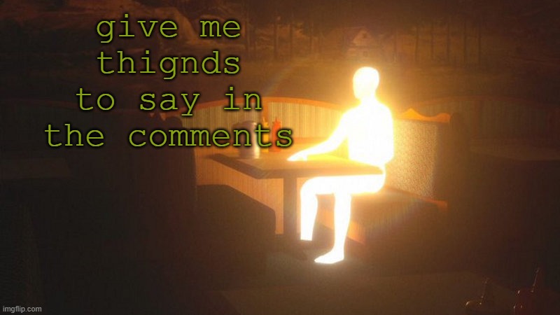 q | give me thignds to say in the comments | image tagged in glowing guy | made w/ Imgflip meme maker
