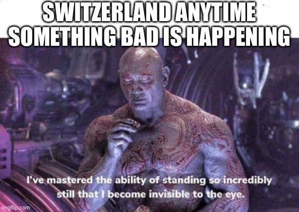 Lets see how they will do in ww3 | SWITZERLAND ANYTIME SOMETHING BAD IS HAPPENING | image tagged in i've mastered the ability of standing still | made w/ Imgflip meme maker