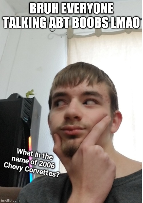 My brand new shirts weren't washed and i feel fine (other than the tag) | BRUH EVERYONE TALKING ABT BOOBS LMAO | image tagged in what in the name of 2006 chevy corvettes | made w/ Imgflip meme maker
