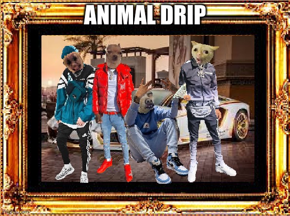 im starting a drip thing, comment below on what you want me to turn more drippy | ANIMAL DRIP | image tagged in drip,memes,meme,trend,funny | made w/ Imgflip meme maker