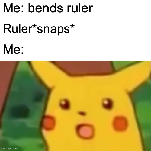 Surprised Pikachu | Me: bends ruler; Ruler*snaps*; Me: | image tagged in memes,surprised pikachu | made w/ Imgflip meme maker