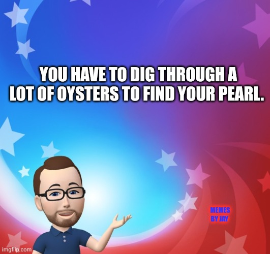 Facts | YOU HAVE TO DIG THROUGH A LOT OF OYSTERS TO FIND YOUR PEARL. MEMES BY JAY | image tagged in wisdom,facts,advice | made w/ Imgflip meme maker