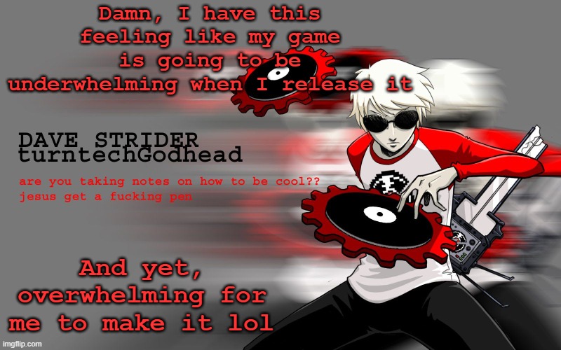 Idk, I suck at things so this game might too | Damn, I have this feeling like my game is going to be underwhelming when I release it; And yet, overwhelming for me to make it lol | image tagged in dave strider temp | made w/ Imgflip meme maker