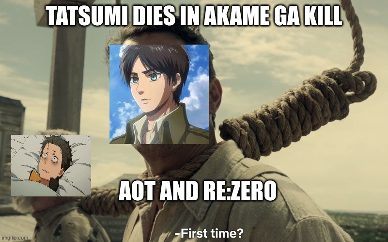 first time | TATSUMI DIES IN AKAME GA KILL; AOT AND RE:ZERO | image tagged in first time | made w/ Imgflip meme maker